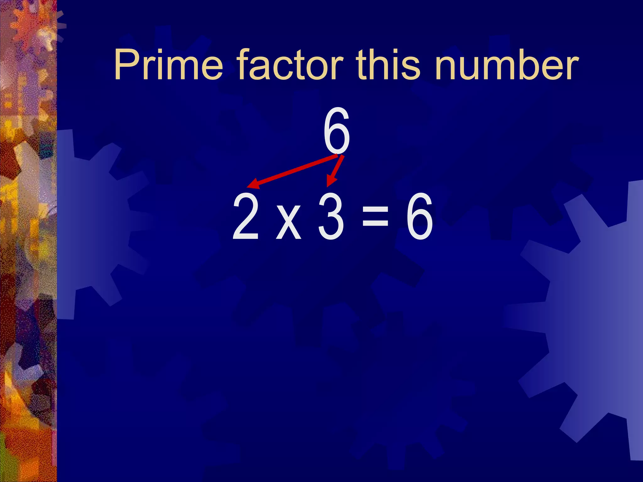 Prime factor this number
6
2 x 3 = 6
 