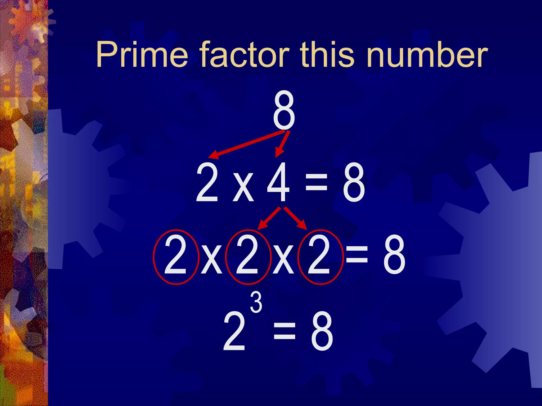 Prime factor this number
8
2 x 4
2 = 8
3
= 8
2 x 2 x 2 = 8
 