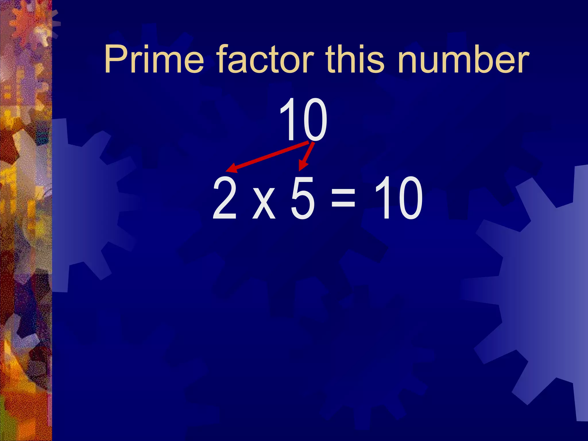 Prime factor this number
10
2 x 5 = 10
 