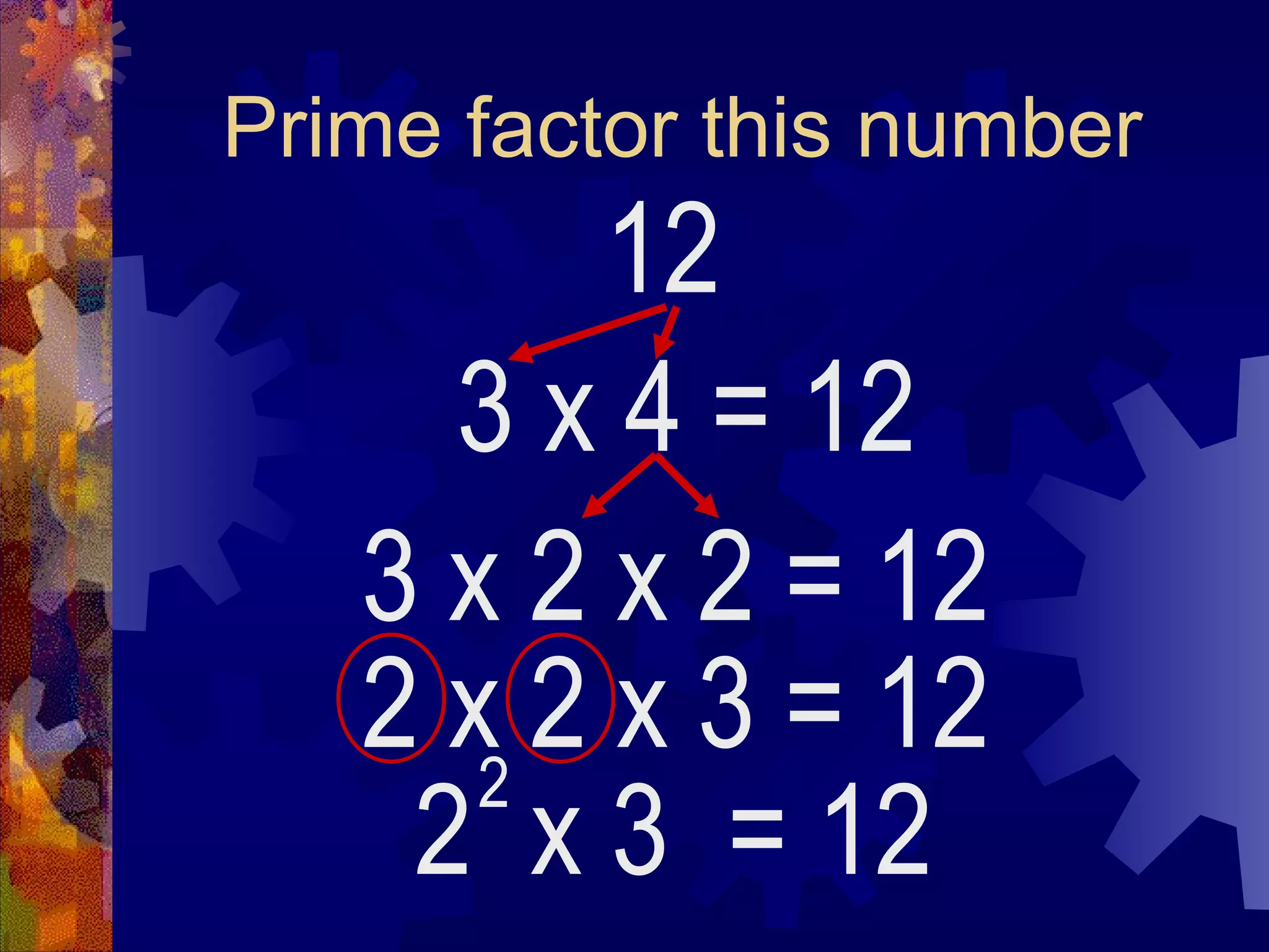 Prime factor this number
12
3 x 4
2 x 3 = 12
2
= 12
3 x 2 x 2 = 12
2 x 2 x 3 = 12
 