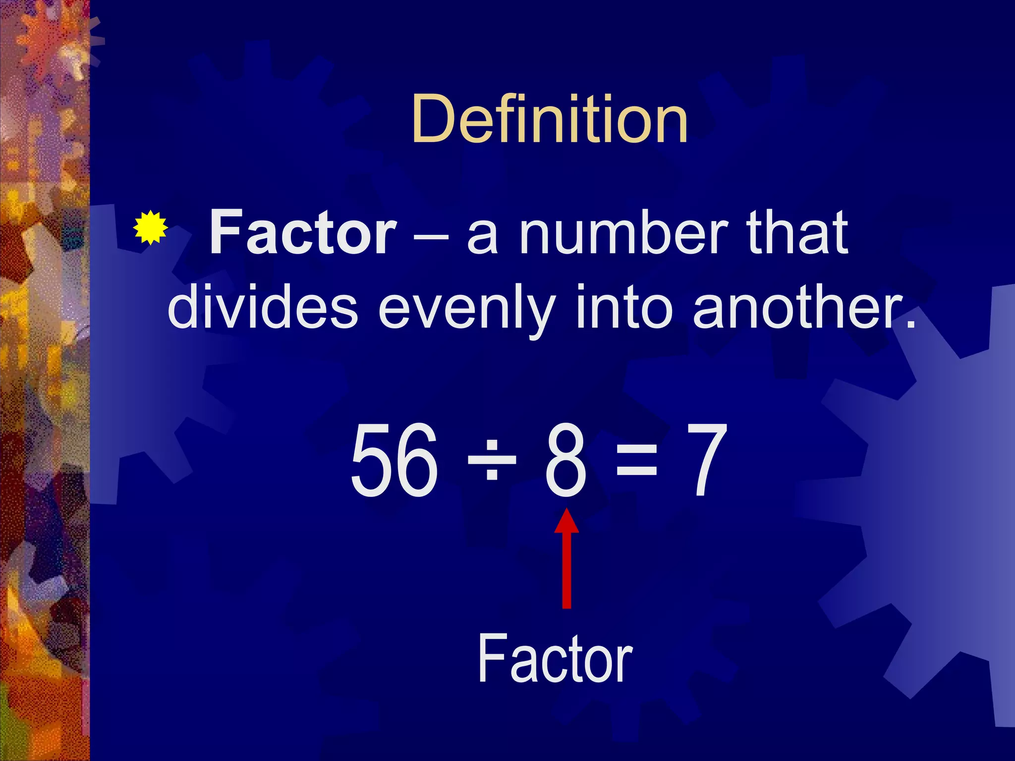 Definition
 Factor – a number that
divides evenly into another.
56 ÷ 8 = 7
Factor
 