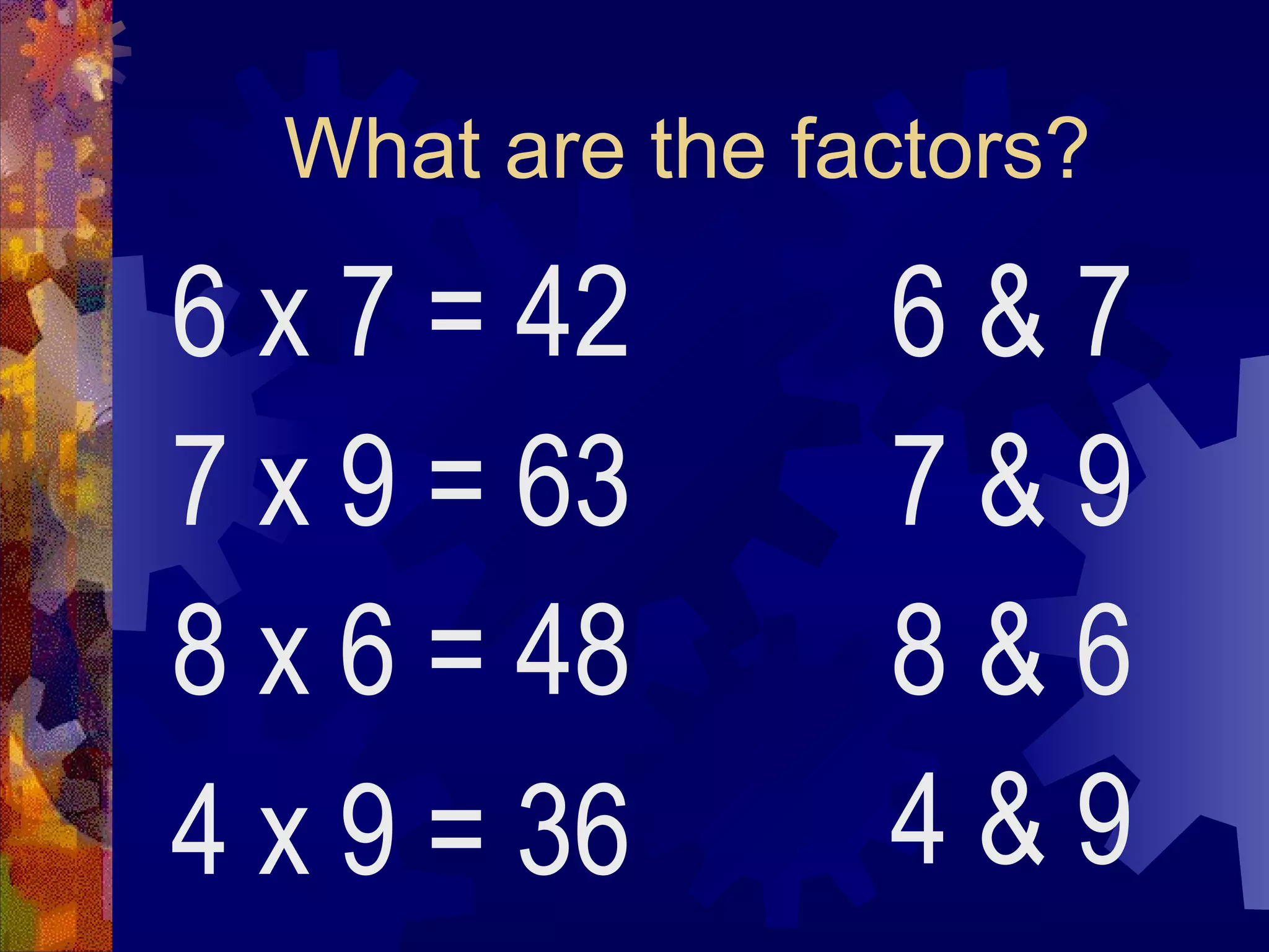 What are the factors?
6 x 7 = 42
7 x 9 = 63
8 x 6 = 48
4 x 9 = 36
6 & 7
7 & 9
8 & 6
4 & 9
 