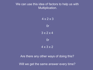 We can use this idea of factors to help us with
Multiplication.
4 x 2 x 3
0r
3 x 2 x 4
0r
4 x 3 x 2
Are there any other wa...