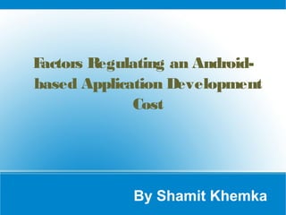 By Shamit Khemka
Factors Regulating an Android-
based Application Development
Cost
 