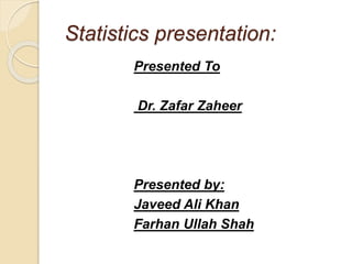 Statistics presentation:
Presented To
Dr. Zafar Zaheer
Presented by:
Javeed Ali Khan
Farhan Ullah Shah
 