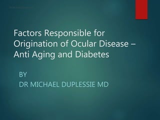 Factors Responsible for
Origination of Ocular Disease –
Anti Aging and Diabetes
BY
DR MICHAEL DUPLESSIE MD
Dr Michael Duplessie MD
 