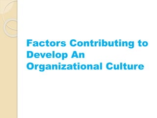 Factors Contributing to
Develop An
Organizational Culture
 