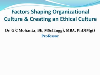 Factors Shaping Organizational
Culture & Creating an Ethical Culture
Dr. G C Mohanta, BE, MSc(Engg), MBA, PhD(Mgt)
Professor
 