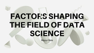 FACTORS SHAPING
THE FIELD OF DATA
SCIENCE
Mayur Rele
 