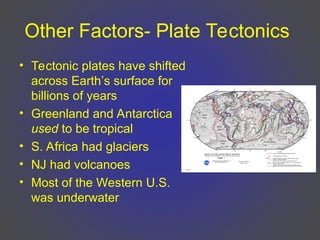 Other Factors- Plate Tectonics
• Tectonic plates have shifted
across Earth’s surface for
billions of years
• Greenland and Antarctica
used to be tropical
• S. Africa had glaciers
• NJ had volcanoes
• Most of the Western U.S.
was underwater
 