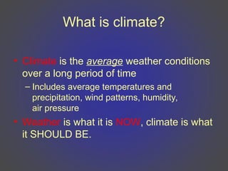 What is climate?
• Climate is the average weather conditions
over a long period of time
– Includes average temperatures and
precipitation, wind patterns, humidity,
air pressure
• Weather is what it is NOW, climate is what
it SHOULD BE.
 