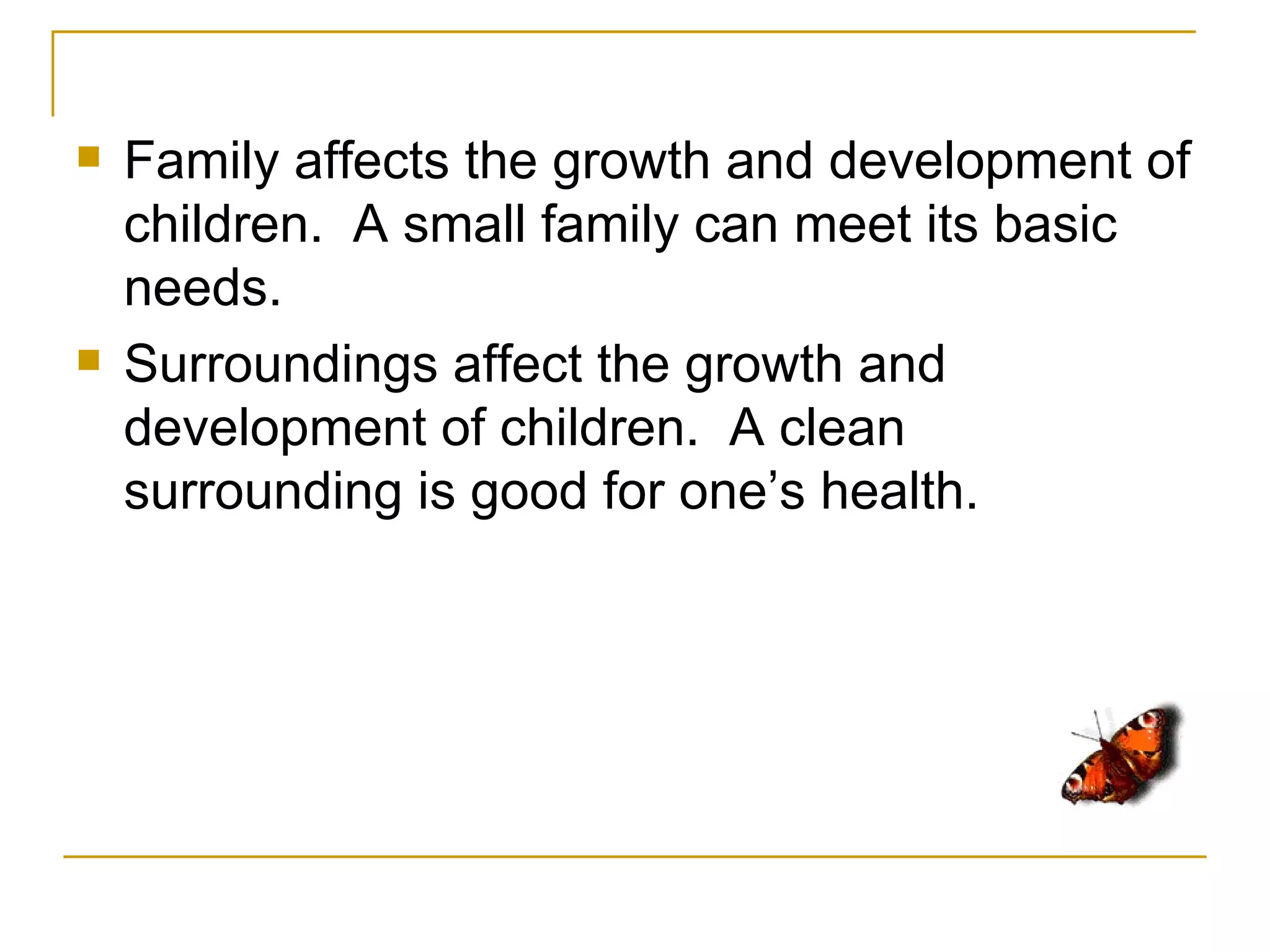    Family affects the growth and development of
    children. A small family can meet its basic
    needs.
   Surroundings affect the growth and
    development of children. A clean
    surrounding is good for one’s health.
 