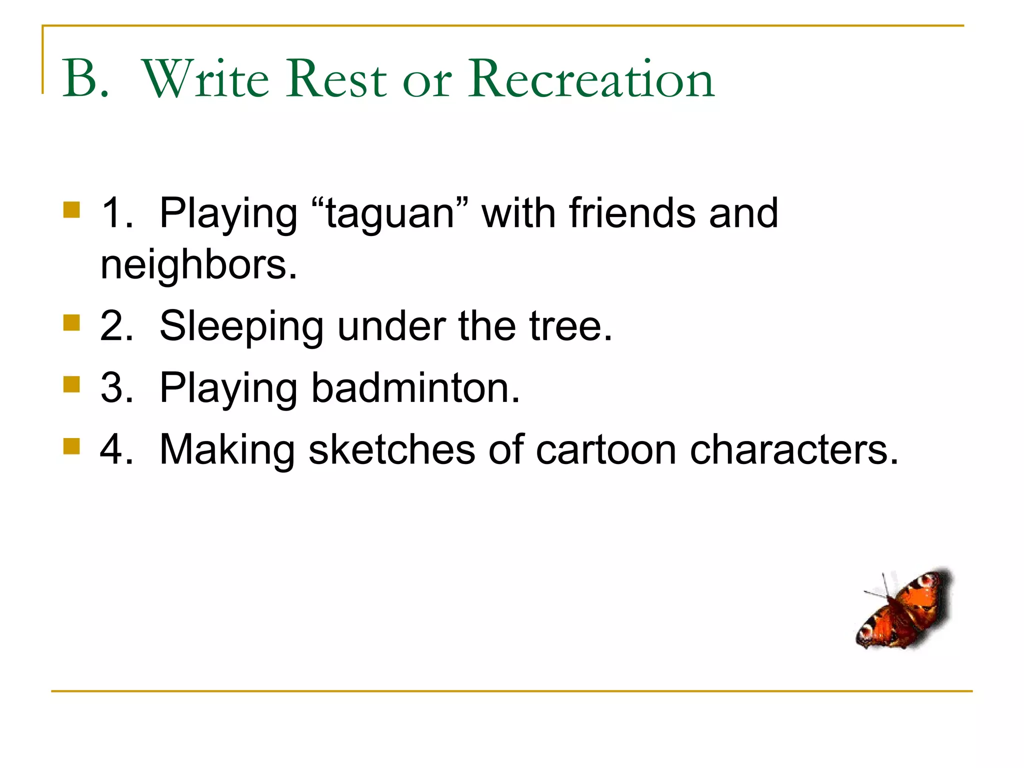 B. Write Rest or Recreation

   1. Playing “taguan” with friends and
    neighbors.
   2. Sleeping under the tree.
   3. Playing badminton.
   4. Making sketches of cartoon characters.
 