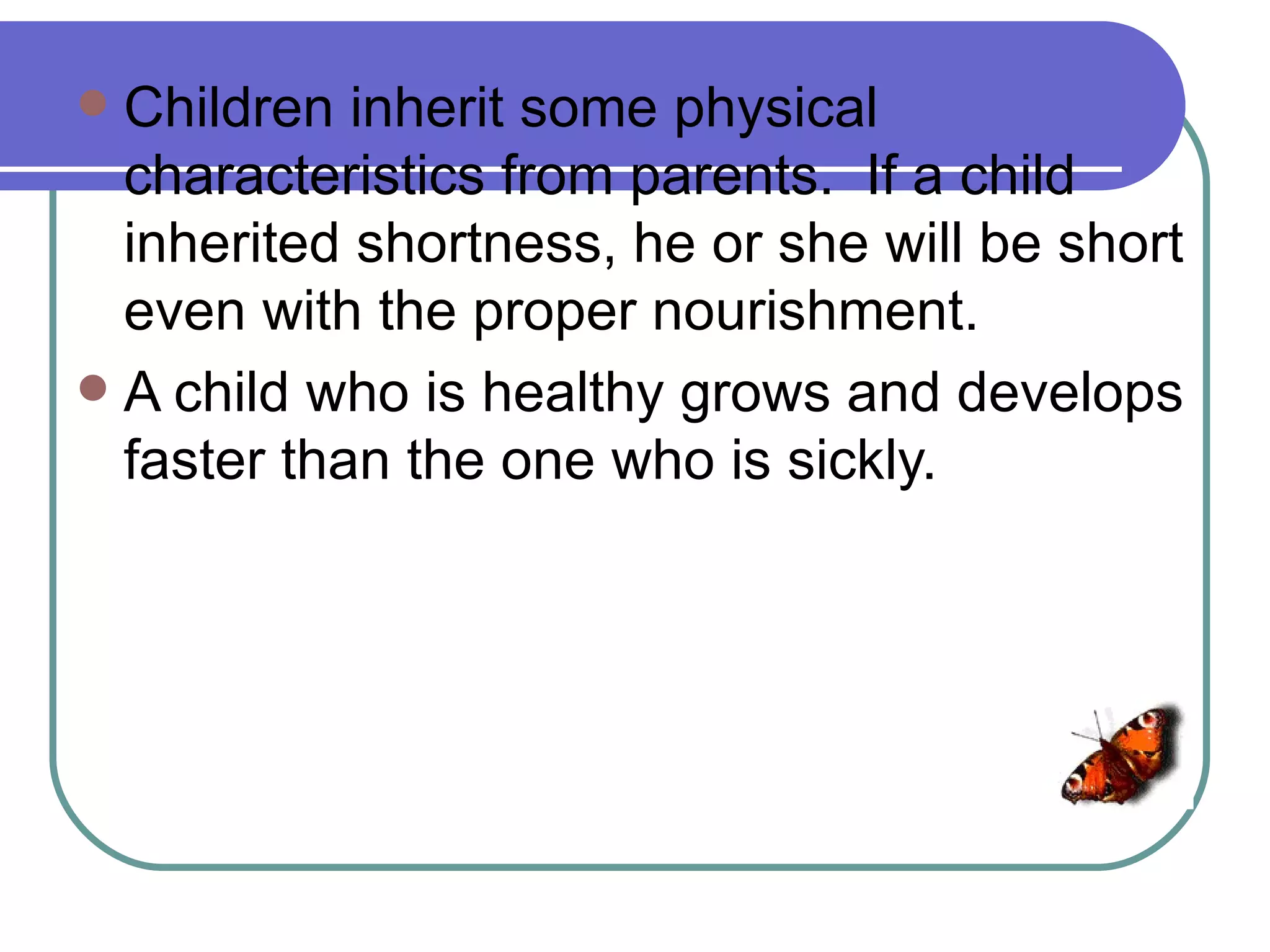  Children inherit some physical
  characteristics from parents. If a child
  inherited shortness, he or she will be short
  even with the proper nourishment.
 A child who is healthy grows and develops
  faster than the one who is sickly.
 