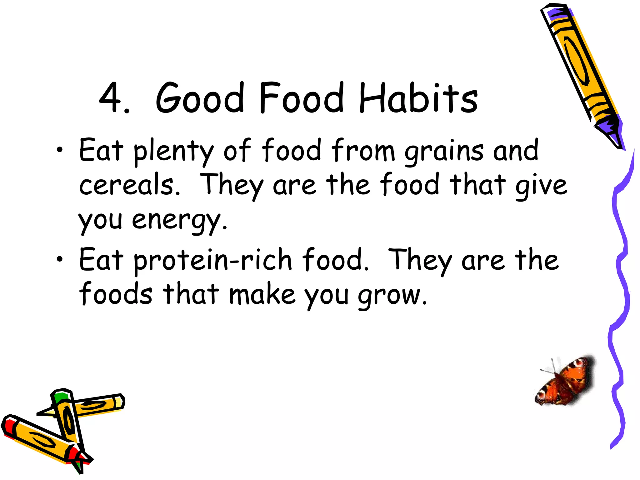 4. Good Food Habits
• Eat plenty of food from grains and
  cereals. They are the food that give
  you energy.
• Eat protein-rich food. They are the
  foods that make you grow.
 