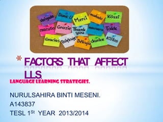 * FACTO S THAT AFFECT
R
LLS.
LANGUAGE LEARNING STRATEGIES.
NURULSAHIRA BINTI MESENI.
A143837
TESL 1St YEAR 2013/2014

 