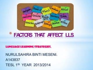 * FACTO S THAT AFFECT LLS.
R
LANGUAGE LEARNING STRATEGIES.

NURULSAHIRA BINTI MESENI.
A143837
TESL 1St YEAR 2013/2014

 