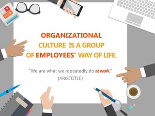 ORGANIZATIONAL
CULTURE IS A GROUP
OF EMPLOYEES’ WAY OF LIFE.
“We are what we repeatedly do atwork.”
(ARISTOTLE)
 