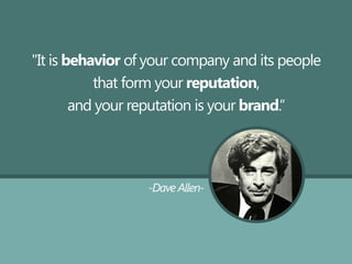 "It is behavior of your company and its people
that form your reputation,
and your reputation is your brand.“
-Dave Allen-
 
