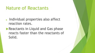 Nature of Reactants
 Individual properties also affect
reaction rates.
Reactants in Liquid and Gas phase
reacts faster than the reactants of
Solid.
 