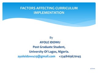 FACTORS AFFECTING CURRICULUM
IMPLEMENTATION
By
AYOLE IDOWU
Post Graduate Student,
University Of Lagos, Nigeria.
ayoleidowu29@gmail.com +2348169670145
9/1/2020
 