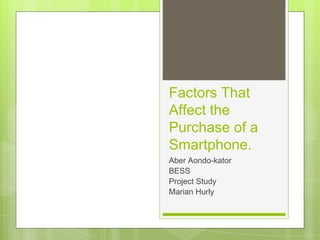 Factors That
Affect the
Purchase of a
Smartphone.
Aber Aondo-kator
BESS
Project Study
Marian Hurly
 
