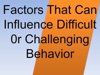 Factors That Can
Influence Difficult
0r Challenging
Behavior
 