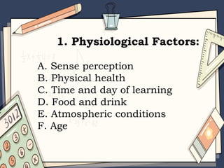 1. Physiological Factors:
A. Sense perception
B. Physical health
C. Time and day of learning
D. Food and drink
E. Atmospheric conditions
F. Age
 