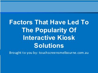 Brought to you by: touchscreensmelbourne.com.au
Factors That Have Led To
The Popularity Of
Interactive Kiosk
Solutions
 