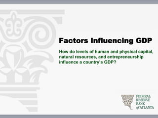 Factors Influencing GDP
How do levels of human and physical capital,
natural resources, and entrepreneurship
influence a country’s GDP?
 