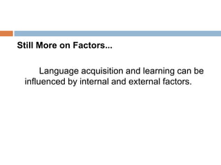 Still More on Factors...
Language acquisition and learning can be
influenced by internal and external factors.
 