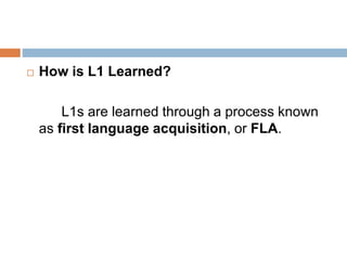  How is L1 Learned?
L1s are learned through a process known
as first language acquisition, or FLA.
 