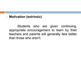 Motivation (extrinsic)
Students who are given continuing,
appropriate encouragement to learn by their
teachers and parents will generally fare better
than those who aren't.
 