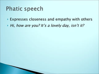 Expresses closeness and empathy with others Hi, how are you? It’s a lovely day, isn’t it? 