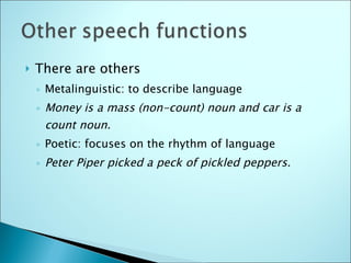 There are others Metalinguistic: to describe language  Money is a mass (non-count) noun and car is a count noun. Poetic: focuses on the rhythm of language Peter Piper picked a peck of pickled peppers. 