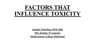 FACTORS THAT
INFLUENCE TOXICITY
Aquatic Toxicology (ZOL-656)
MSc Zoology 4th semester
Model Science College EllahAbad
1
 