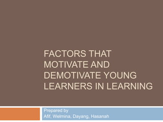 FACTORS THAT
MOTIVATE AND
DEMOTIVATE YOUNG
LEARNERS IN LEARNING
Prepared by
Afif, Welmina, Dayang, Hasanah
 