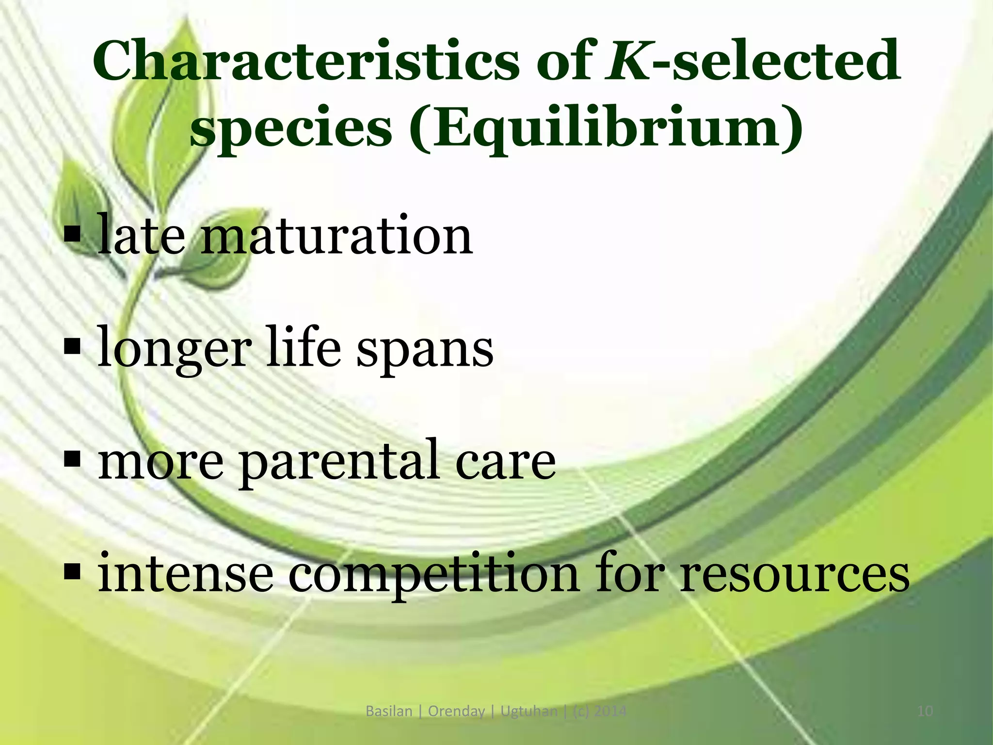 Characteristics of K-selected
species (Equilibrium)
 late maturation
 longer life spans
 more parental care
 intense competition for resources
Basilan | Orenday | Ugtuhan | (c) 2014 10
 