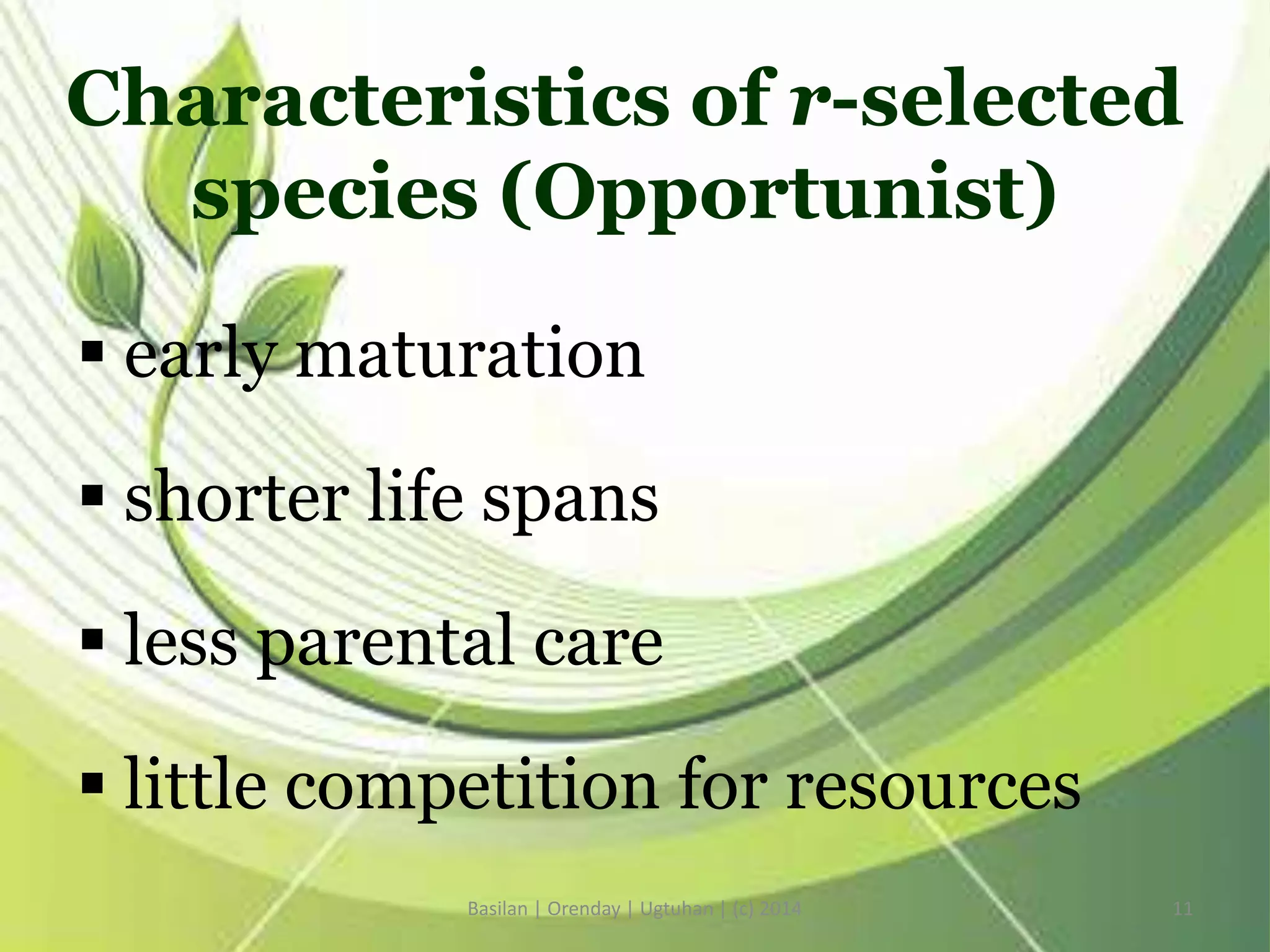 Characteristics of r-selected
species (Opportunist)
 early maturation
 shorter life spans
 less parental care
 little competition for resources
Basilan | Orenday | Ugtuhan | (c) 2014 11
 