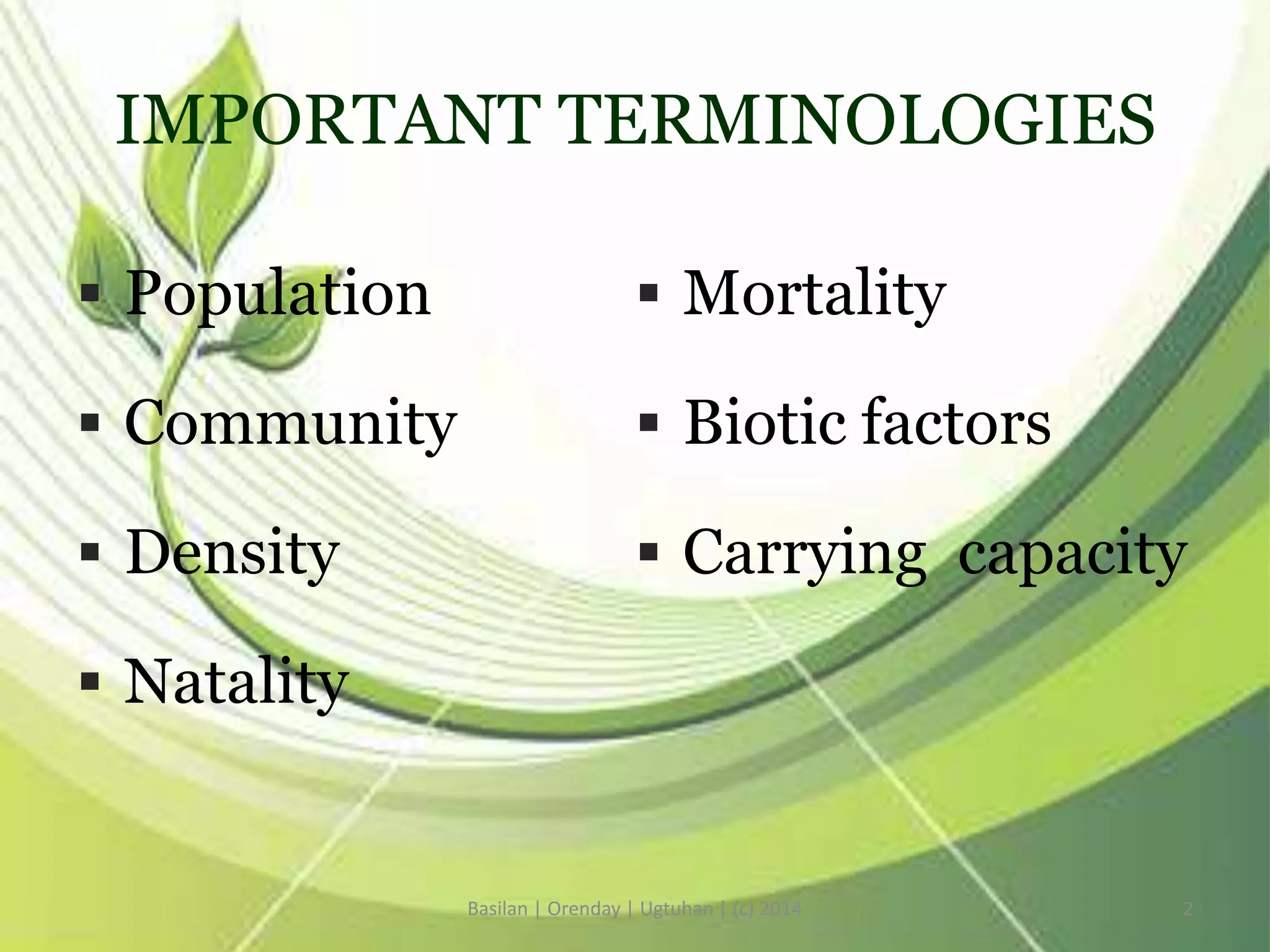 IMPORTANT TERMINOLOGIES
 Population
 Community
 Density
 Natality
 Mortality
 Biotic factors
 Carrying capacity
Basilan | Orenday | Ugtuhan | (c) 2014 2
 