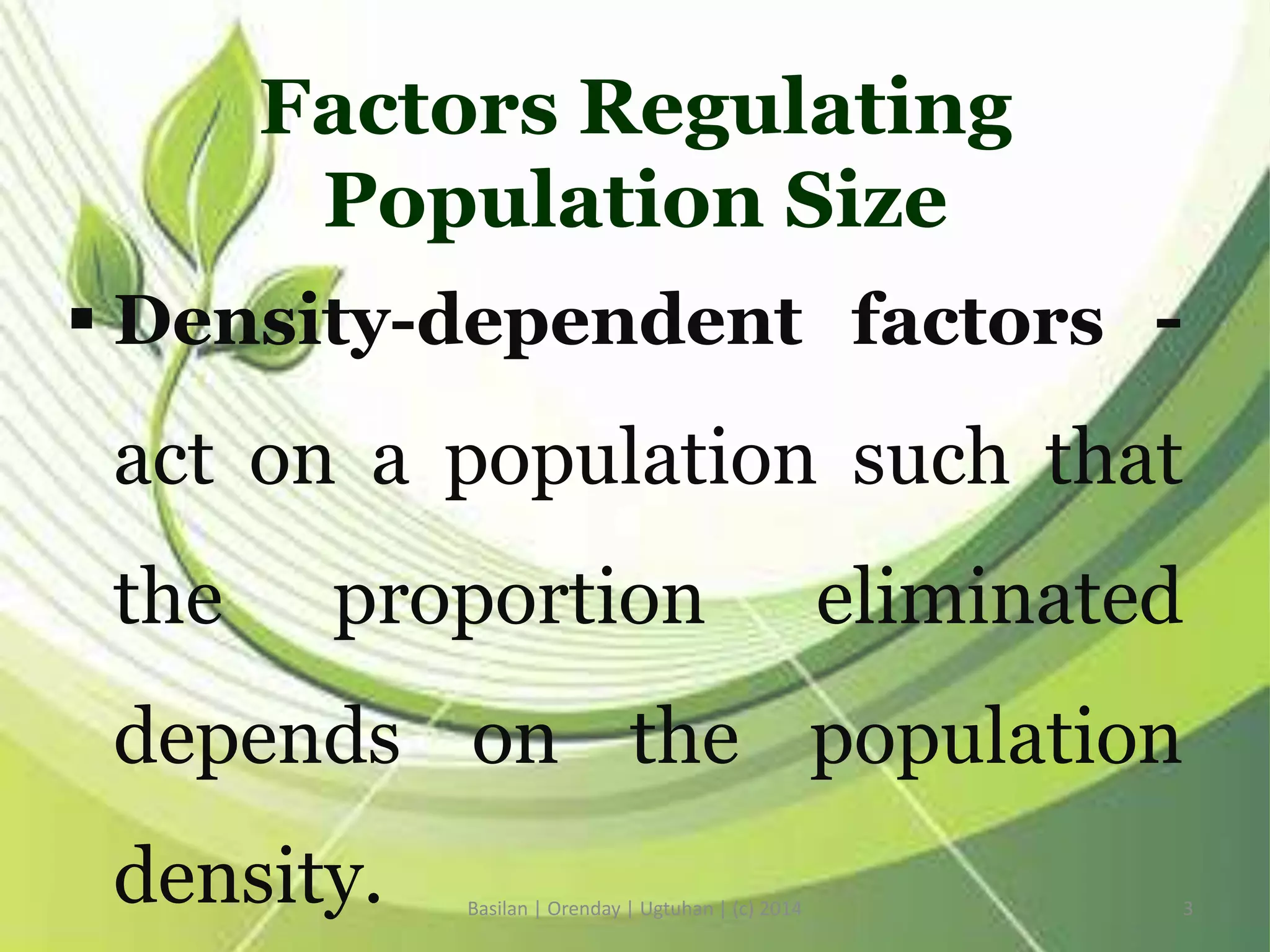 Factors Regulating
Population Size
 Density-dependent factors -
act on a population such that
the proportion eliminated
depends on the population
density. Basilan | Orenday | Ugtuhan | (c) 2014 3
 