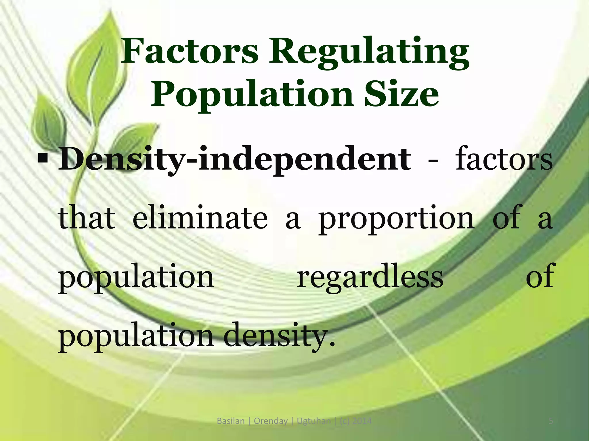 Factors Regulating
Population Size
 Density-independent - factors
that eliminate a proportion of a
population regardless of
population density.
Basilan | Orenday | Ugtuhan | (c) 2014 5
 