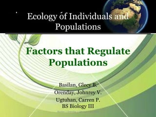 Ecology of Individuals and
Populations
Factors that Regulate
Populations
Basilan, Glecy B.
Orenday, Johnrey V.
Ugtuhan, Carren P.
BS Biology III
Basilan | Orenday | Ugtuhan | (c) 2014 1
 