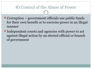 8) Control of the Abuse of Power
Corruption – government officials use public funds
for their own benefit or to exercise power in an illegal
manner
Independent courts and agencies with power to act
against illegal action by an elected official or branch
of government
 