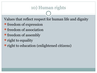 10) Human rights
Values that reflect respect for human life and dignity
freedom of expression
freedom of association
freedom of assembly
right to equality
right to education (enlightened citizens)
 