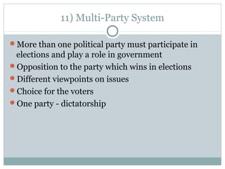 11) Multi-Party System
More than one political party must participate in
elections and play a role in government
Opposition to the party which wins in elections
Different viewpoints on issues
Choice for the voters
One party - dictatorship
 