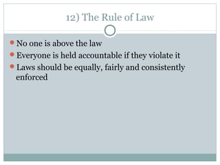 12) The Rule of Law
No one is above the law
Everyone is held accountable if they violate it
Laws should be equally, fairly and consistently
enforced
 