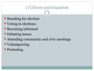 1) Citizen participation
Standing for election
Voting in elections
Becoming informed
Debating issues
Attending community and civic meetings
Voluntgeering
Protesting
 