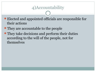 4)Accountability
Elected and appointed officials are responsible for
their actions
They are accountable to the people
They take decisions and perform their duties
according to the will of the people, not for
themselves
 