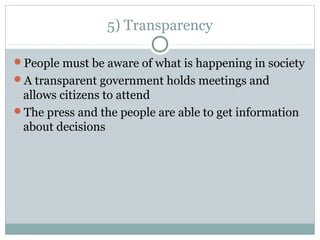 5) Transparency
People must be aware of what is happening in society
A transparent government holds meetings and
allows citizens to attend
The press and the people are able to get information
about decisions
 